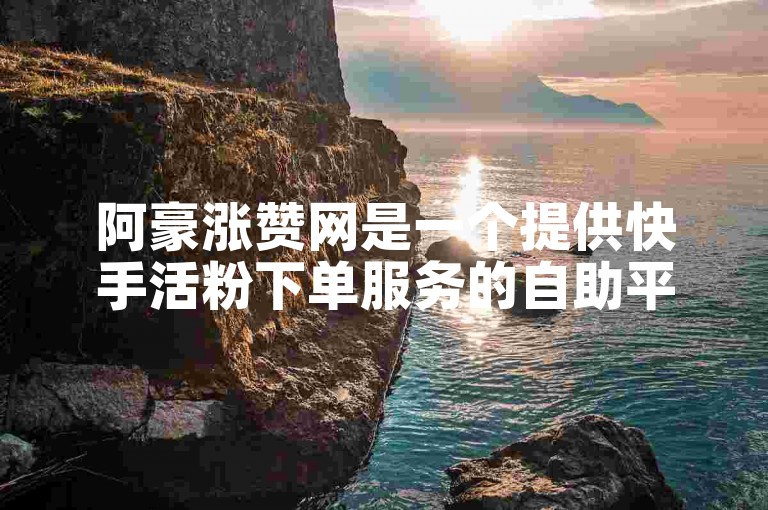 阿豪涨赞网是一个提供快手活粉下单服务的自助平台。