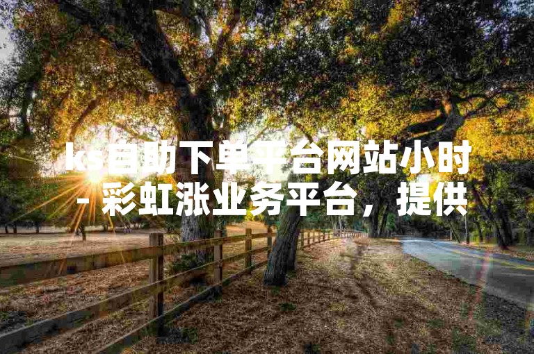 ks自助下单平台网站小时 - 彩虹涨业务平台，提供便捷的在线服务。