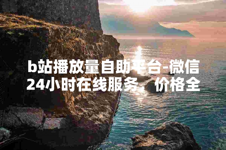 b站播放量自助平台-微信24小时在线服务，价格全网最实惠。