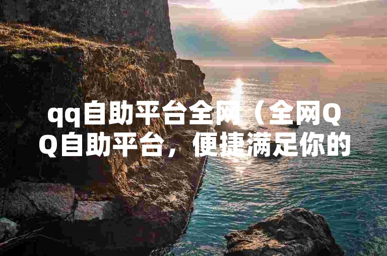 qq自助平台全网（全网QQ自助平台，便捷满足你的各种需求）