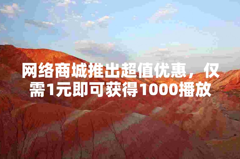 网络商城推出超值优惠，仅需1元即可获得1000播放量，快手业务全天候在线下单平台免费提供服务。