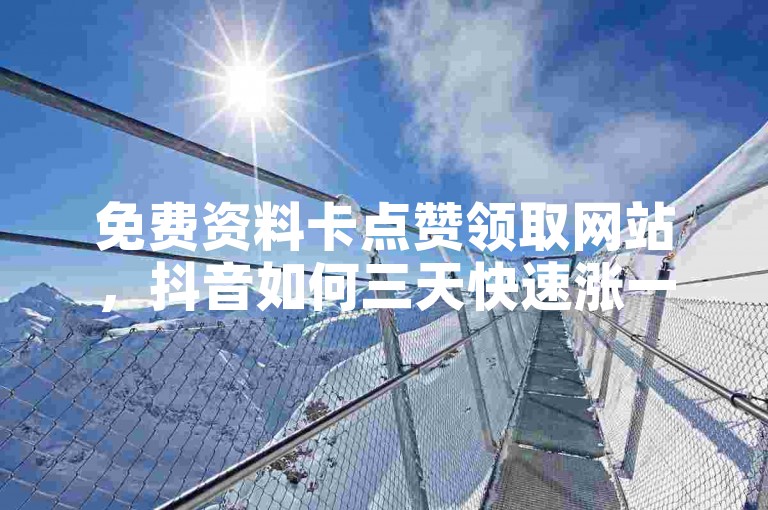免费资料卡点赞领取网站，抖音如何三天快速涨一千粉。