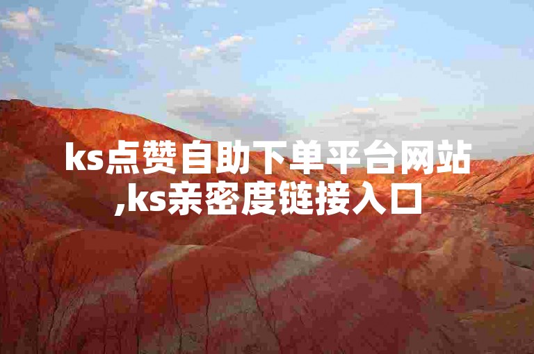 ks点赞自助下单平台网站,ks亲密度链接入口