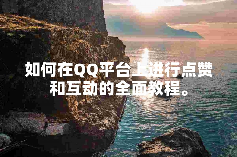 如何在QQ平台上进行点赞和互动的全面教程。