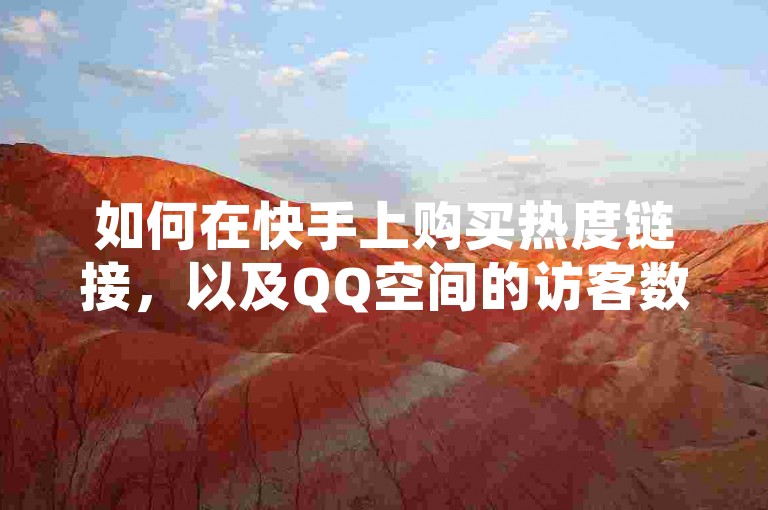 如何在快手上购买热度链接，以及QQ空间的访客数量是如何计算的。
