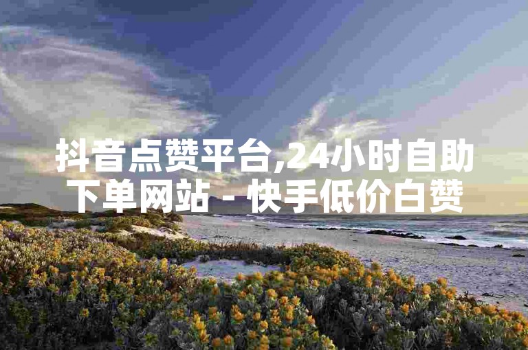 抖音点赞平台,24小时自助下单网站 - 快手低价白赞服务网 - 一元百赞抖音点赞助力网站