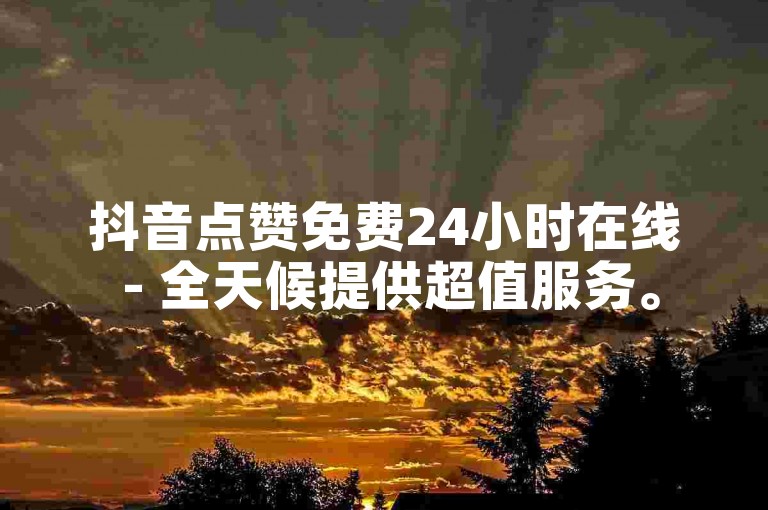 抖音点赞免费24小时在线 - 全天候提供超值服务。