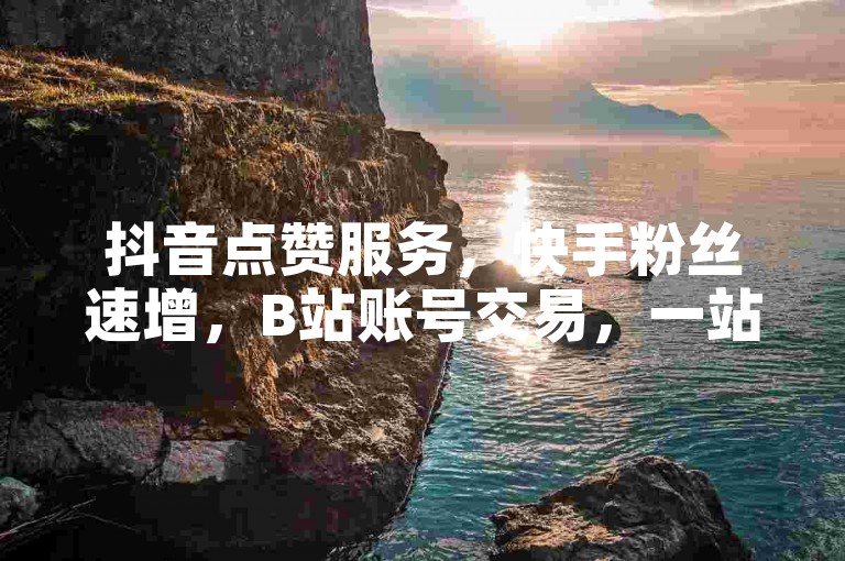 抖音点赞服务，快手粉丝速增，B站账号交易，一站式社交平台助力。