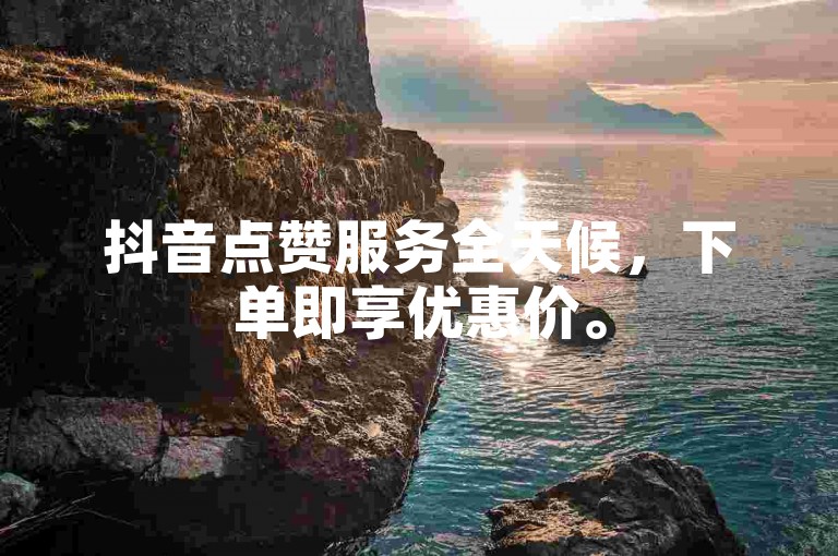 抖音点赞服务全天候，下单即享优惠价。