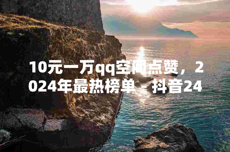 10元一万qq空间点赞，2024年最热榜单 - 抖音24小时免费领取粉丝 - 抖音充值通道 安卓1:15
