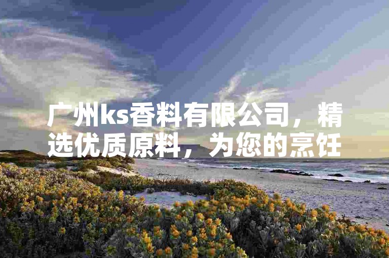 广州ks香料有限公司，精选优质原料，为您的烹饪艺术添彩增香。