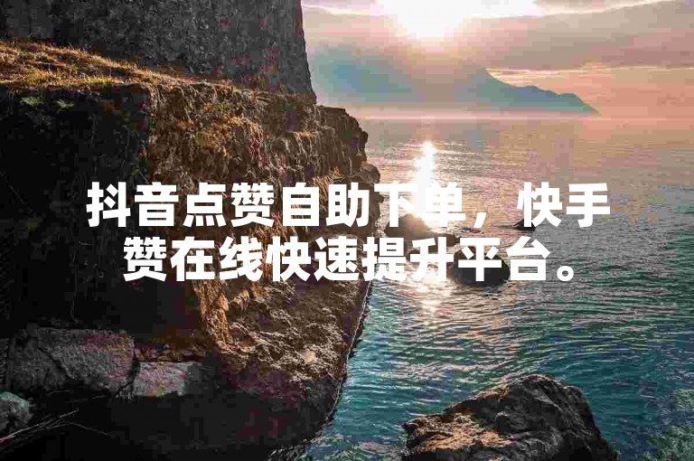 抖音点赞自助下单，快手赞在线快速提升平台。