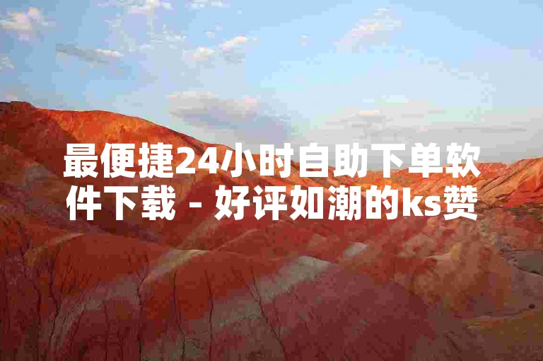 最便捷24小时自助下单软件下载 - 好评如潮的ks赞自助下单平台网站体验分享