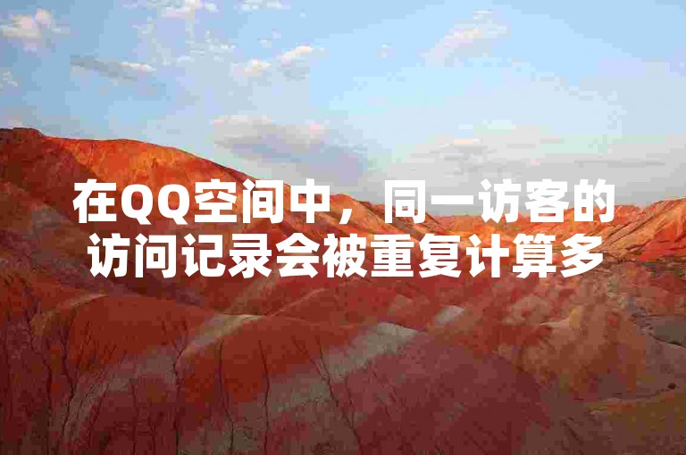 在QQ空间中，同一访客的访问记录会被重复计算多次。