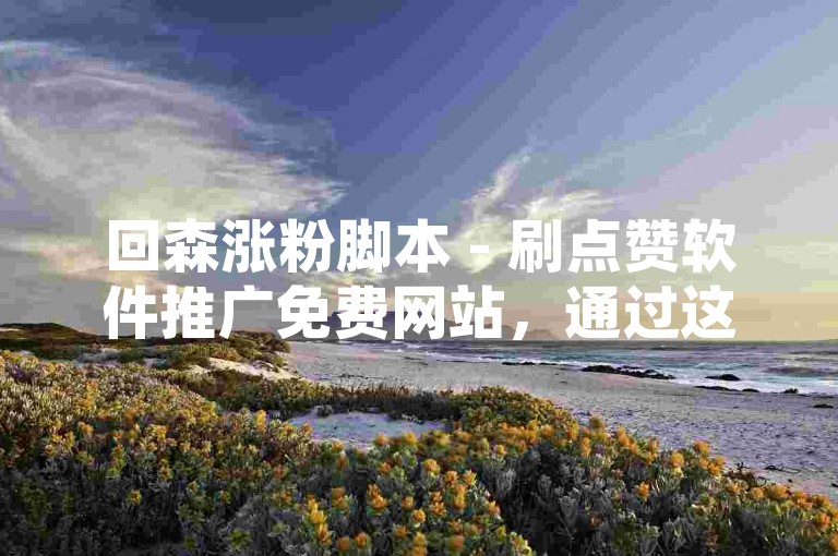 回森涨粉脚本 - 刷点赞软件推广免费网站，通过这个平台，用户可以快速提升自己的社交媒体影响力。