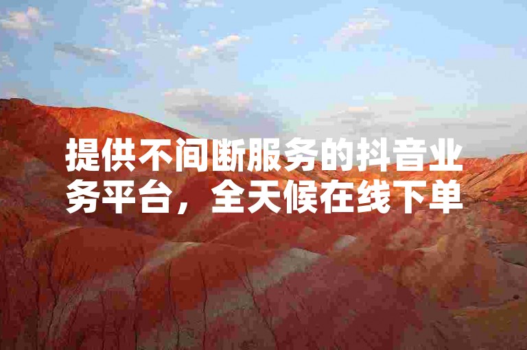 提供不间断服务的抖音业务平台，全天候在线下单且完全免费，请通过QQ联系低价业务网。