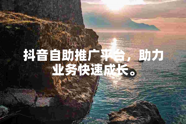 抖音自助推广平台，助力业务快速成长。