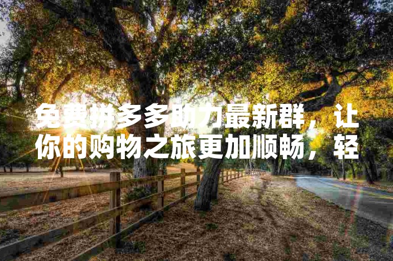 免费拼多多助力最新群，让你的购物之旅更加顺畅，轻松获取优惠福利。