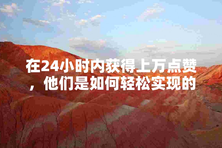 在24小时内获得上万点赞，他们是如何轻松实现的呢？