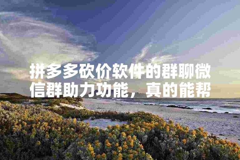 拼多多砍价软件的群聊微信群助力功能，真的能帮助用户获得更优惠的价格吗？