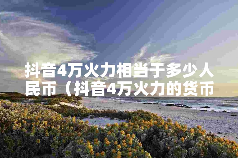 抖音4万火力相当于多少人民币（抖音4万火力的货币价值是多少）。