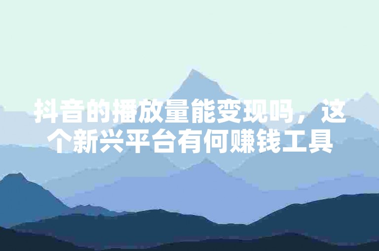 抖音的播放量能变现吗，这个新兴平台有何赚钱工具？