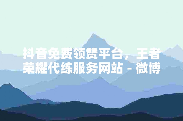 抖音免费领赞平台，王者荣耀代练服务网站 - 微博自动涨粉工具免费 - QQ空间秒赞应用软件。