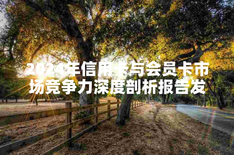 2024年信用卡与会员卡市场竞争力深度剖析报告发布。