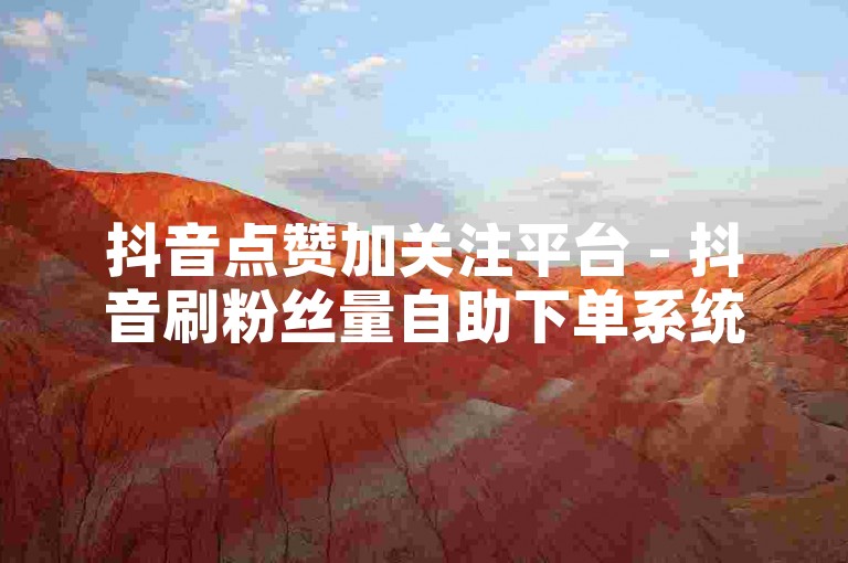 抖音点赞加关注平台 - 抖音刷粉丝量自助下单系统。