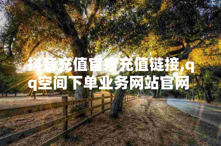 抖音充值官方充值链接,qq空间下单业务网站官网 - qq自助下单平台 - 快手1快币等于多少人民币