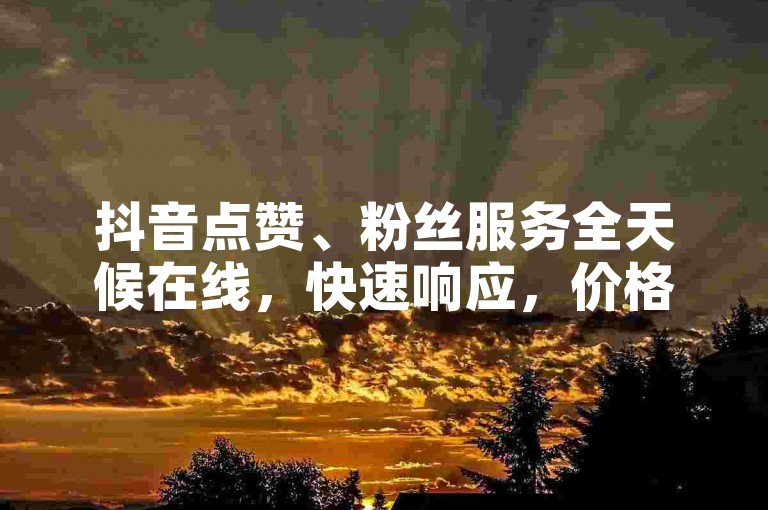 抖音点赞、粉丝服务全天候在线，快速响应，价格优惠。