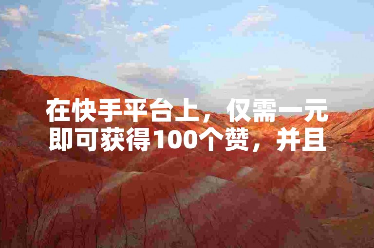 在快手平台上，仅需一元即可获得100个赞，并且用户每天有机会领取高达100万个赞。
