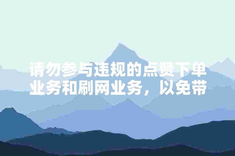 请勿参与违规的点赞下单业务和刷网业务，以免带来不必要的风险。