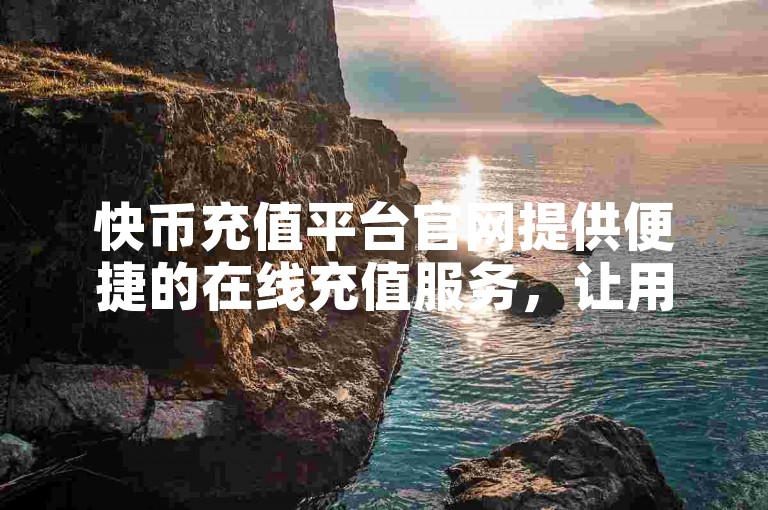 快币充值平台官网提供便捷的在线充值服务，让用户轻松管理虚拟货币。