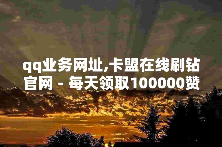 qq业务网址,卡盟在线刷钻官网 - 每天领取100000赞名片 - qq绿钻免费领取网址探索无界