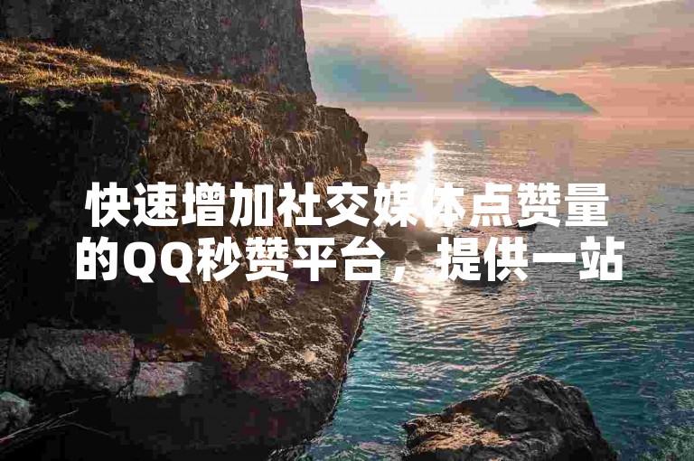 快速增加社交媒体点赞量的QQ秒赞平台，提供一站式服务。