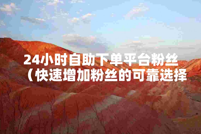 24小时自助下单平台粉丝（快速增加粉丝的可靠选择）