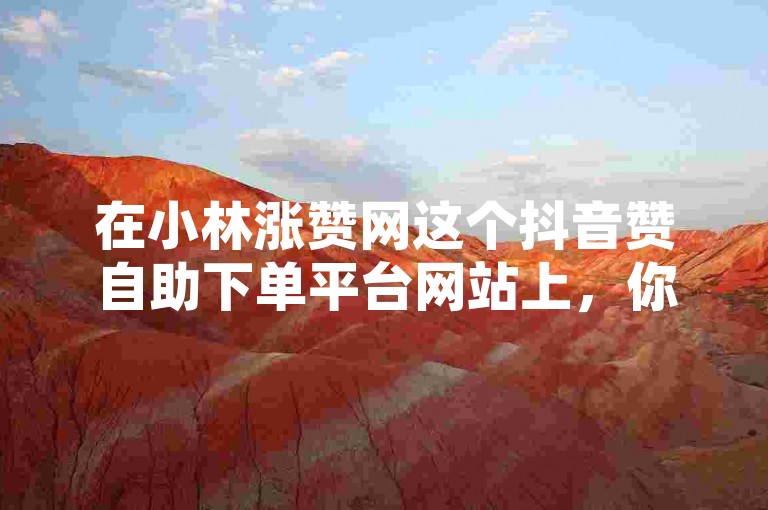 在小林涨赞网这个抖音赞自助下单平台网站上，你可以方便快捷地获得所需的点赞数。