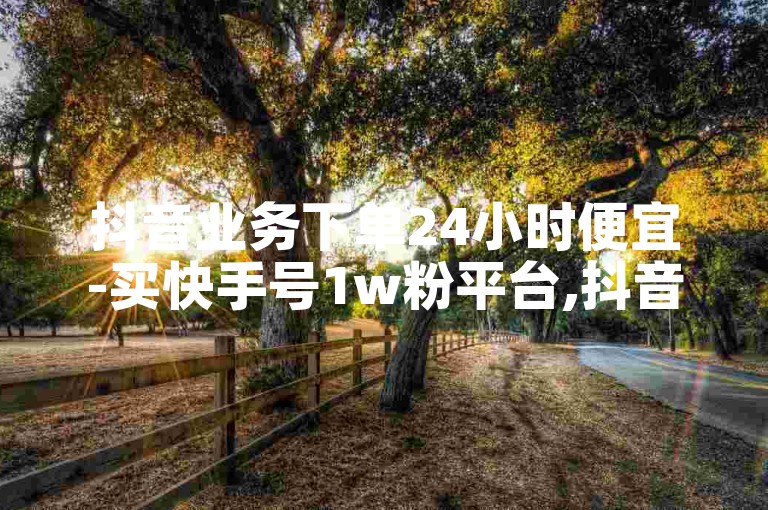 抖音业务下单24小时便宜-买快手号1w粉平台,抖音人气业务