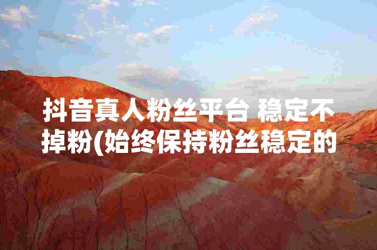 抖音真人粉丝平台 稳定不掉粉(始终保持粉丝稳定的抖音真人粉丝平台)