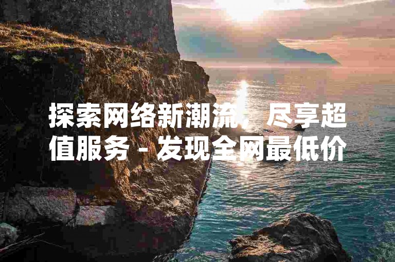 探索网络新潮流，尽享超值服务 - 发现全网最低价的自助下单平台，搭配ks点赞神器app，轻松获赞无压力。