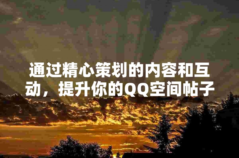 通过精心策划的内容和互动，提升你的QQ空间帖子的点赞数量。