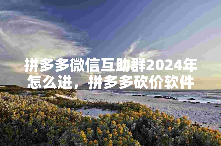 拼多多微信互助群2024年怎么进，拼多多砍价软件有哪些？