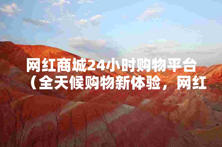 网红商城24小时购物平台（全天候购物新体验，网红商城等你来逛）