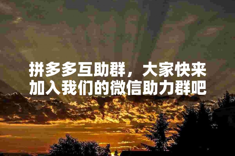 拼多多互助群，大家快来加入我们的微信助力群吧！