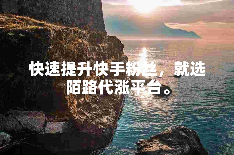 快速提升快手粉丝，就选陌路代涨平台。