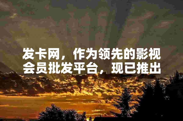 发卡网，作为领先的影视会员批发平台，现已推出创新服务，旨在为用户提供更便捷的会员获取体验。