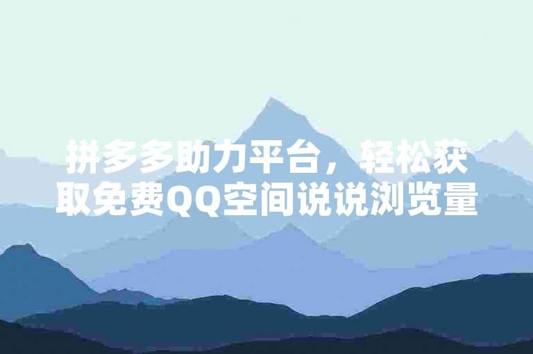 拼多多助力平台，轻松获取免费QQ空间说说浏览量。