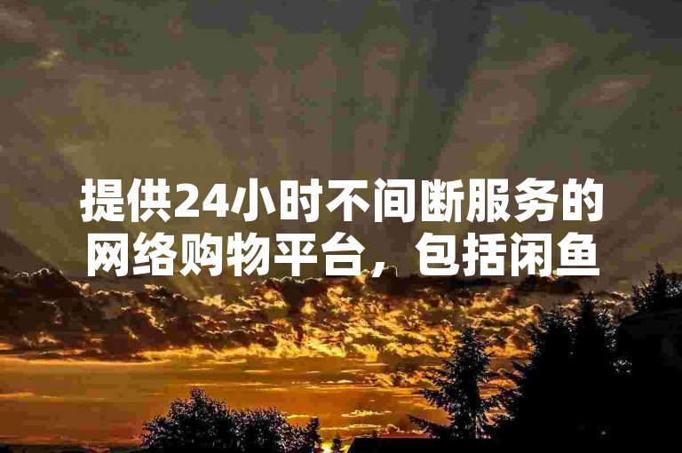 提供24小时不间断服务的网络购物平台，包括闲鱼卡盟的下单系统、拼多多的互助刷单以及王者荣耀的点赞服务。