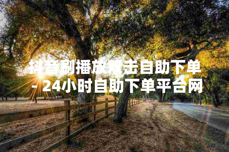 抖音刷播放双击自助下单 - 24小时自助下单平台网站dy